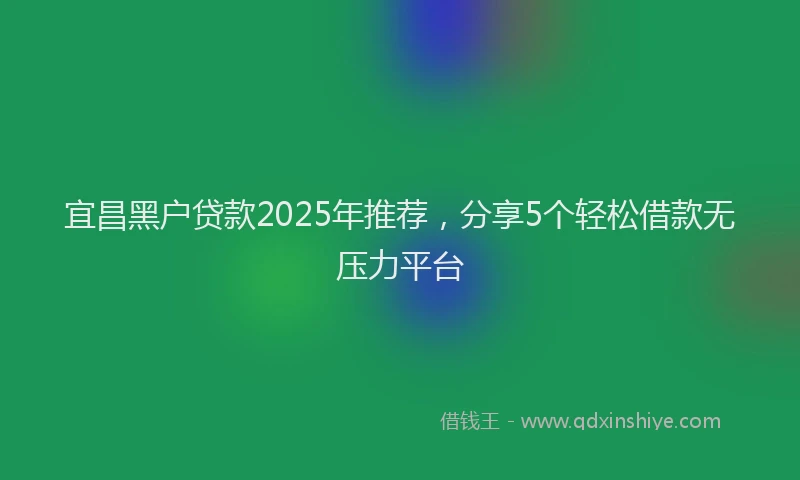 宜昌黑户贷款2025年推荐，分享5个轻松借款无压力平台