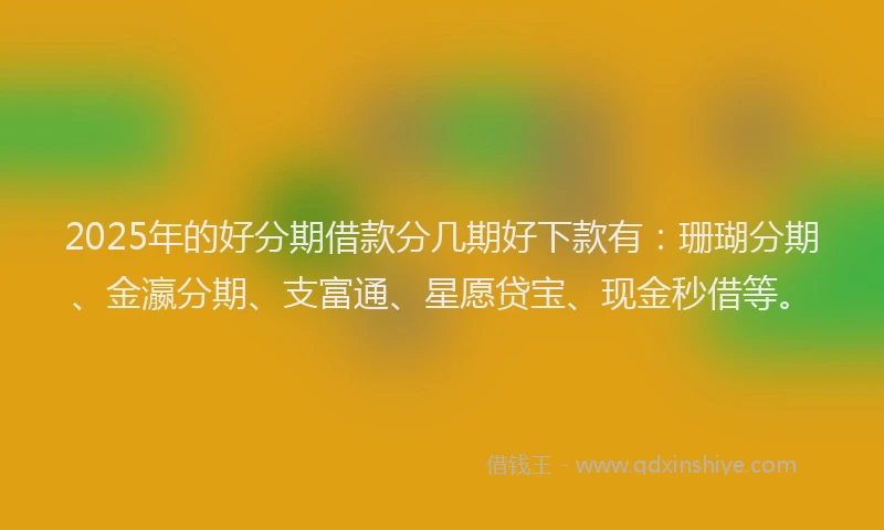 2025年的好分期借款分几期好下款有：珊瑚分期、金瀛分期、支富通、星愿贷宝、现金秒借等。