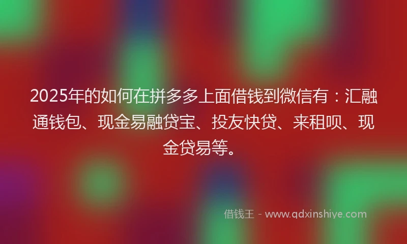2025年的如何在拼多多上面借钱到微信有：汇融通钱包、现金易融贷宝、投友快贷、来租呗、现金贷易等。