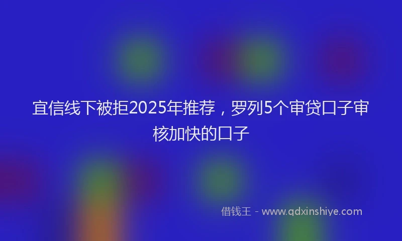 宜信线下被拒2025年推荐，罗列5个审贷口子审核加快的口子