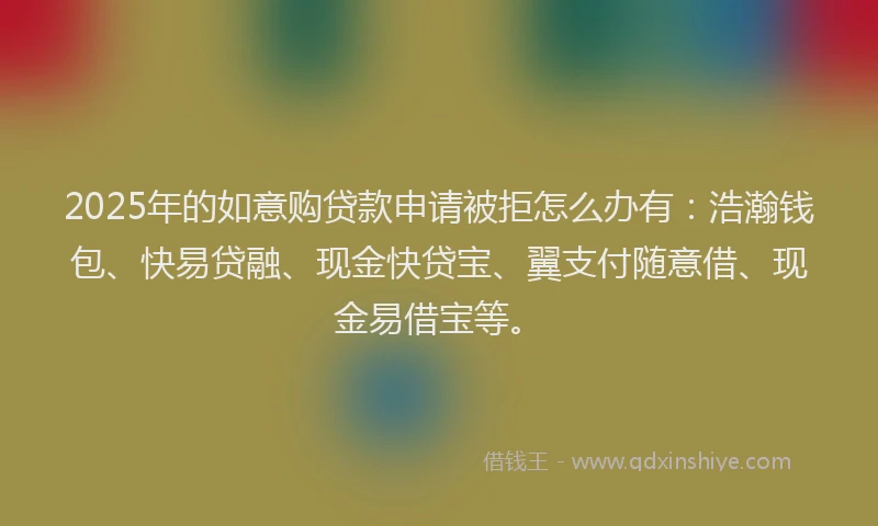 2025年的如意购贷款申请被拒怎么办有：浩瀚钱包、快易贷融、现金快贷宝、翼支付随意借、现金易借宝等。