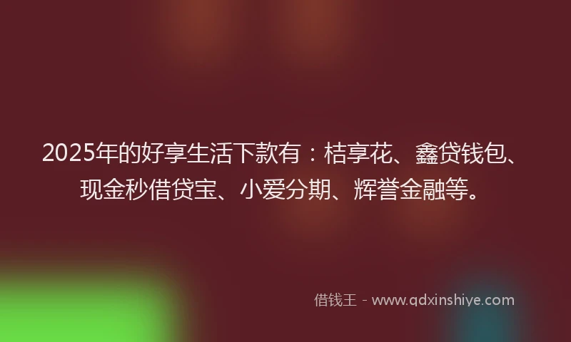 2025年的好享生活下款有：桔享花、鑫贷钱包、现金秒借贷宝、小爱分期、辉誉金融等。