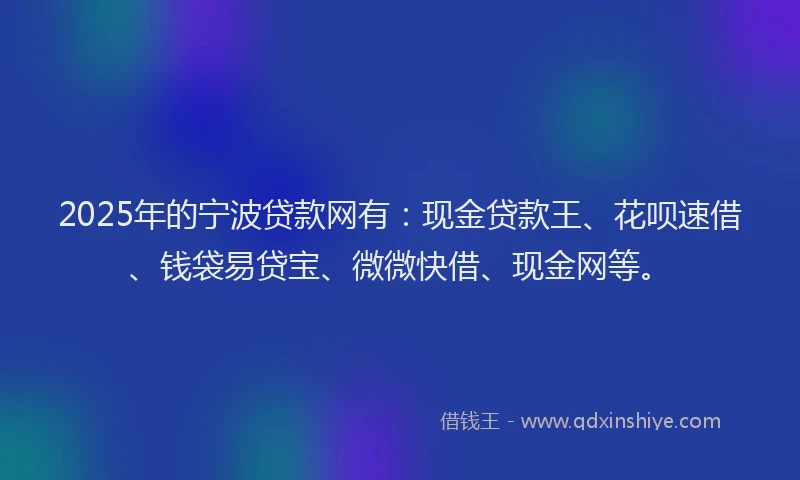 2025年的宁波贷款网有：现金贷款王、花呗速借、钱袋易贷宝、微微快借、现金网等。