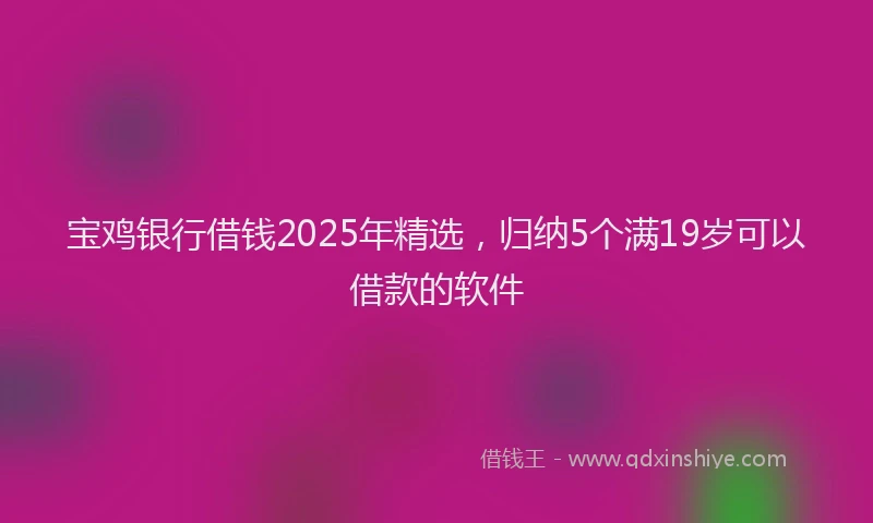 宝鸡银行借钱2025年精选，归纳5个满19岁可以借款的软件