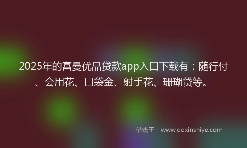 2025年的富曼优品贷款app入口下载有：随行付、会用花、口袋金、射手花、珊瑚贷等。
