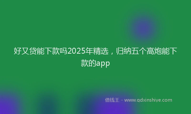 好又贷能下款吗2025年精选，归纳五个高炮能下款的app