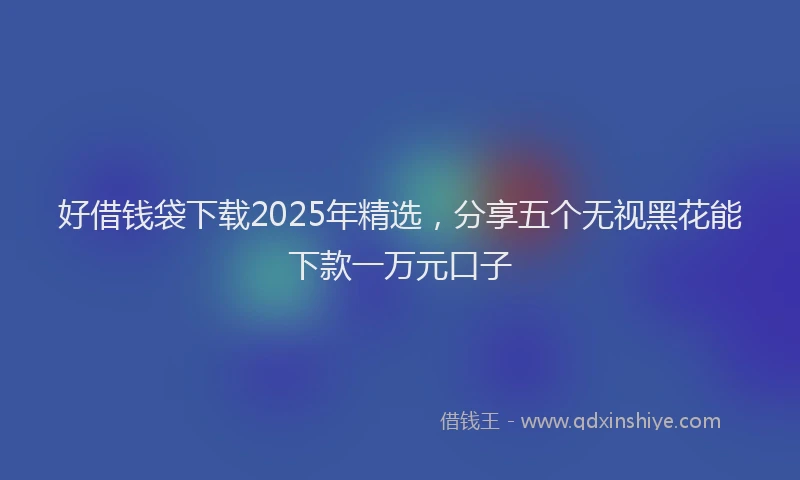 好借钱袋下载2025年精选，分享五个无视黑花能下款一万元口子