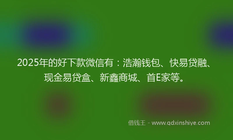 2025年的好下款微信有：浩瀚钱包、快易贷融、现金易贷盒、新鑫商城、首E家等。