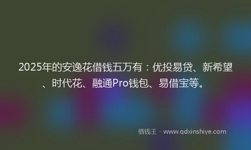 2025年的安逸花借钱五万有：优投易贷、新希望、时代花、融通Pro钱包、易借宝等。