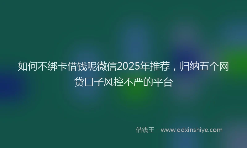 如何不绑卡借钱呢微信2025年推荐，归纳五个网贷口子风控不严的平台