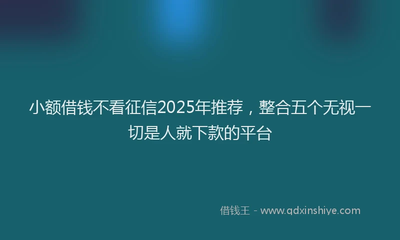 小额借钱不看征信2025年推荐，整合五个无视一切是人就下款的平台