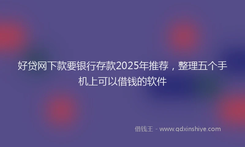 好贷网下款要银行存款2025年推荐，整理五个手机上可以借钱的软件