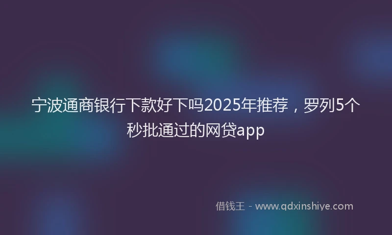 宁波通商银行下款好下吗2025年推荐，罗列5个秒批通过的网贷app