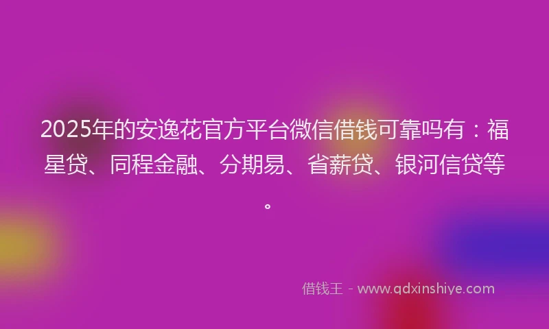 2025年的安逸花官方平台微信借钱可靠吗有：福星贷、同程金融、分期易、省薪贷、银河信贷等。