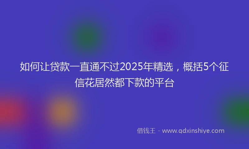 如何让贷款一直通不过2025年精选，概括5个征信花居然都下款的平台