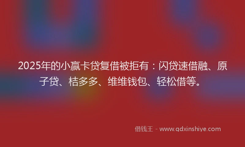 2025年的小赢卡贷复借被拒有：闪贷速借融、原子贷、桔多多、维维钱包、轻松借等。