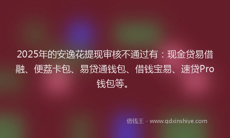 2025年的安逸花提现审核不通过有：现金贷易借融、便荔卡包、易贷通钱包、借钱宝易、速贷Pro钱包等。