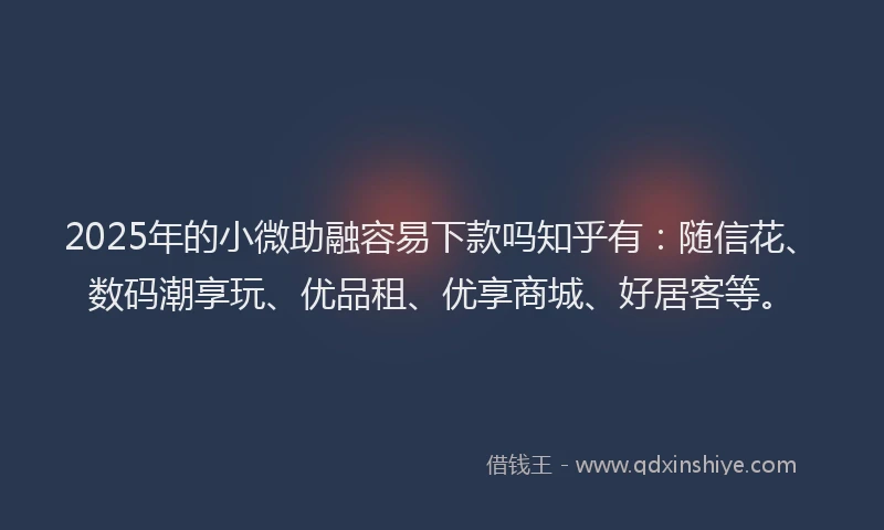 2025年的小微助融容易下款吗知乎有：随信花、数码潮享玩、优品租、优享商城、好居客等。