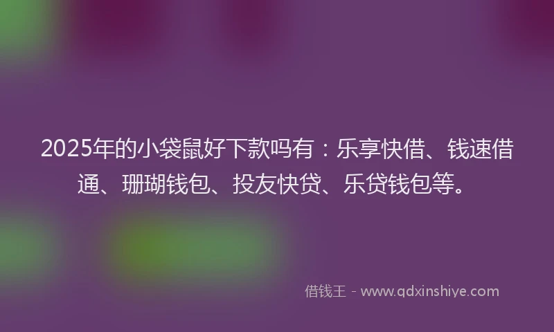2025年的小袋鼠好下款吗有：乐享快借、钱速借通、珊瑚钱包、投友快贷、乐贷钱包等。