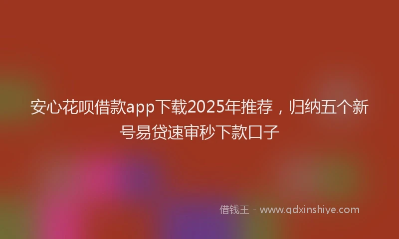 安心花呗借款app下载2025年推荐，归纳五个新号易贷速审秒下款口子
