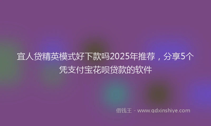 宜人贷精英模式好下款吗2025年推荐，分享5个凭支付宝花呗贷款的软件