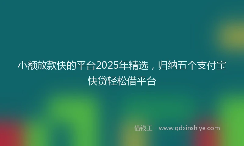 小额放款快的平台2025年精选，归纳五个支付宝快贷轻松借平台