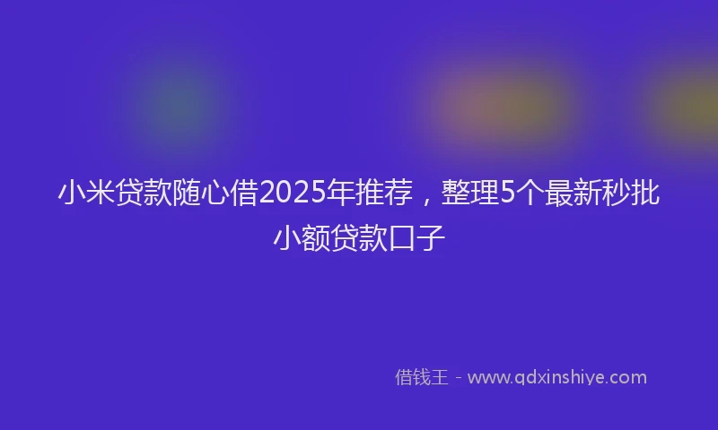 小米贷款随心借2025年推荐，整理5个最新秒批小额贷款口子