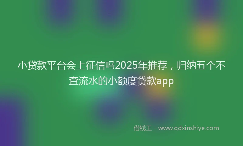 小贷款平台会上征信吗2025年推荐，归纳五个不查流水的小额度贷款app