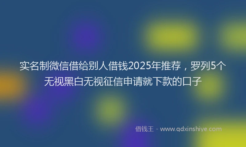 实名制微信借给别人借钱2025年推荐，罗列5个无视黑白无视征信申请就下款的口子