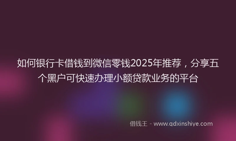 如何银行卡借钱到微信零钱2025年推荐，分享五个黑户可快速办理小额贷款业务的平台