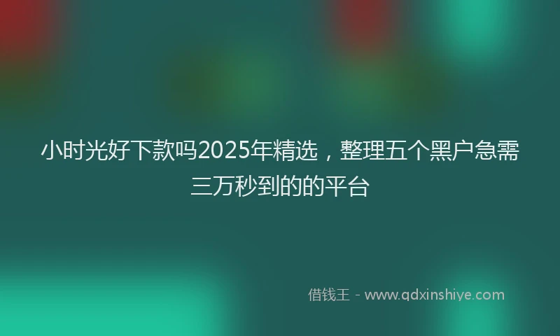小时光好下款吗2025年精选,整理五个黑户急需三万秒到的的平台