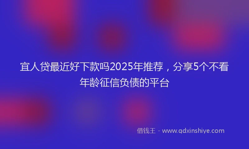 宜人贷最近好下款吗2025年推荐，分享5个不看年龄征信负债的平台