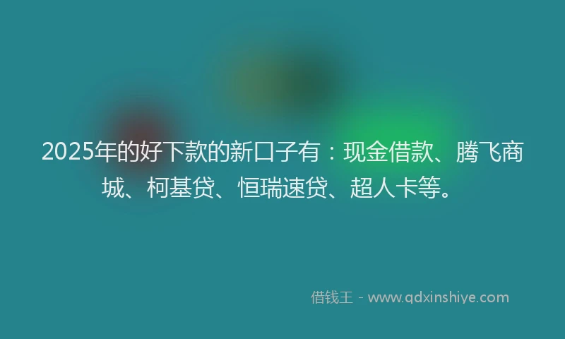 2025年的好下款的新口子有：现金借款、腾飞商城、柯基贷、恒瑞速贷、超人卡等。