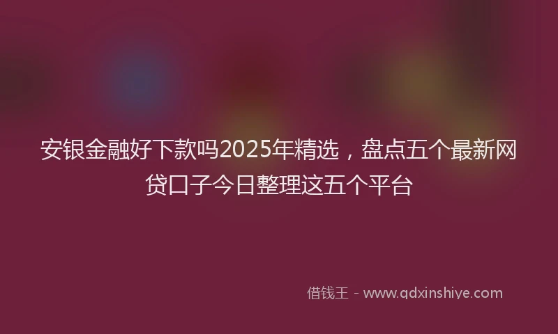 安银金融好下款吗2025年精选，盘点五个最新网贷口子今日整理这五个平台