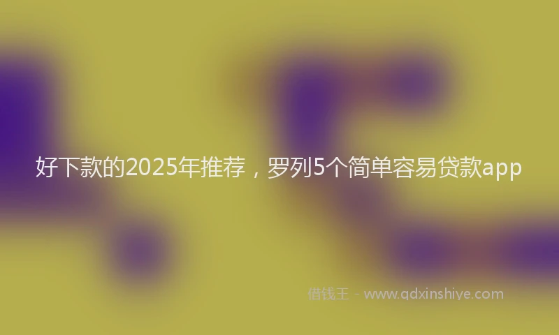 好下款的2025年推荐，罗列5个简单容易贷款app