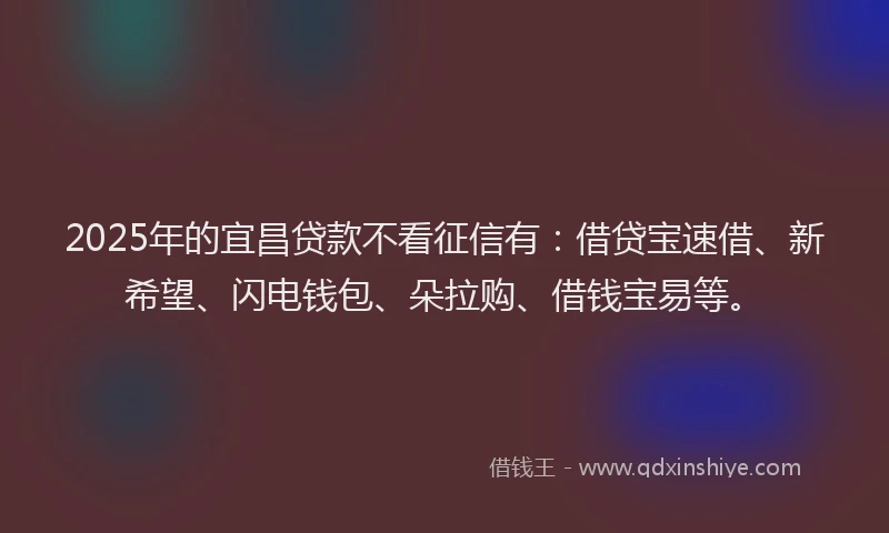 2025年的宜昌贷款不看征信有：借贷宝速借、新希望、闪电钱包、朵拉购、借钱宝易等。