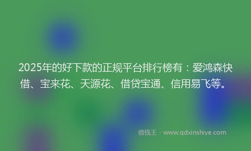 2025年的好下款的正规平台排行榜有：爱鸿森快借、宝来花、天源花、借贷宝通、信用易飞等。