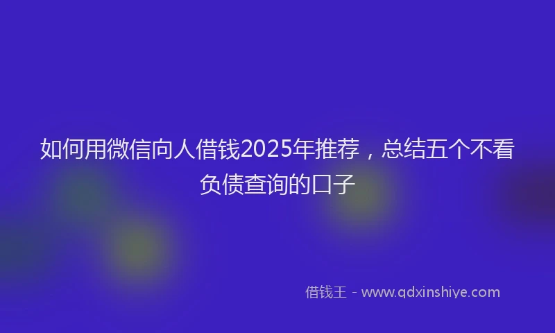 如何用微信向人借钱2025年推荐，总结五个不看负债查询的口子