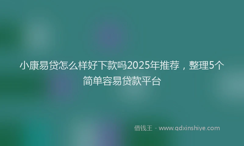 小康易贷怎么样好下款吗2025年推荐，整理5个简单容易贷款平台