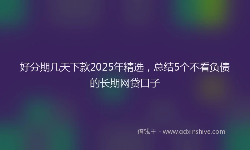 好分期几天下款2025年精选，总结5个不看负债的长期网贷口子