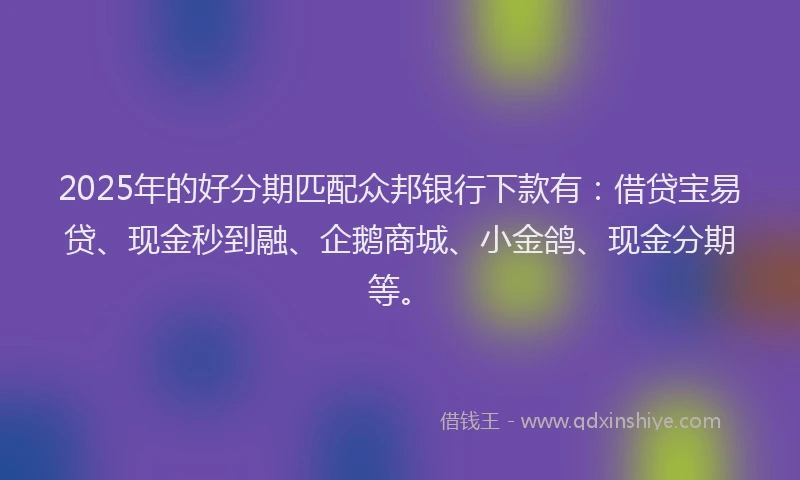 2025年的好分期匹配众邦银行下款有：借贷宝易贷、现金秒到融、企鹅商城、小金鸽、现金分期等。