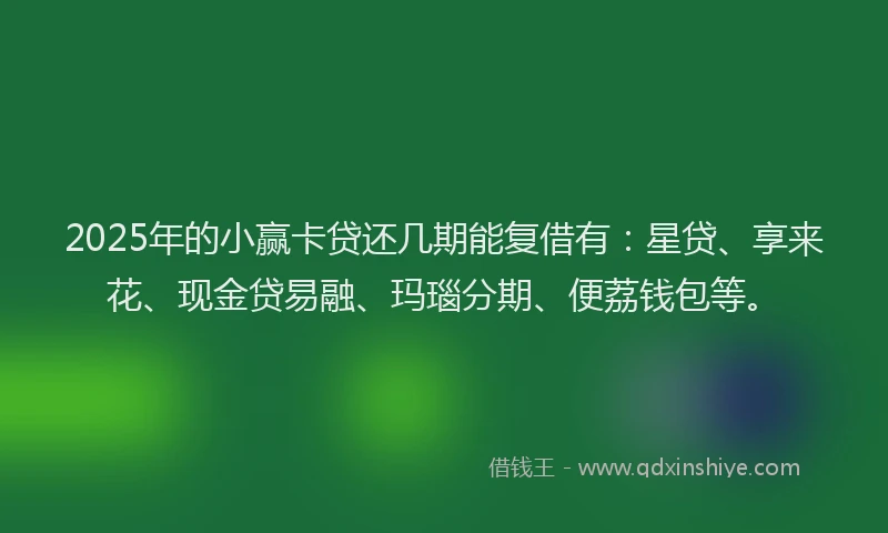 2025年的小赢卡贷还几期能复借有：星贷、享来花、现金贷易融、玛瑙分期、便荔钱包等。