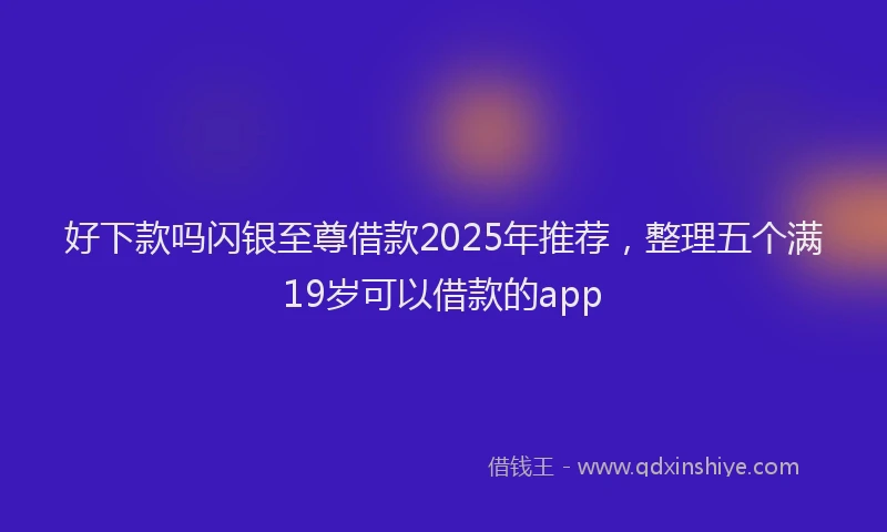 好下款吗闪银至尊借款2025年推荐，整理五个满19岁可以借款的app