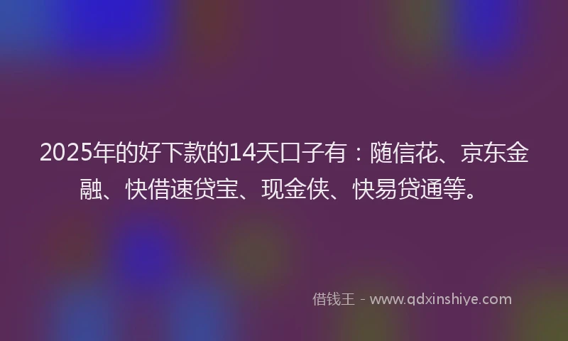 2025年的好下款的14天口子有：随信花、京东金融、快借速贷宝、现金侠、快易贷通等。