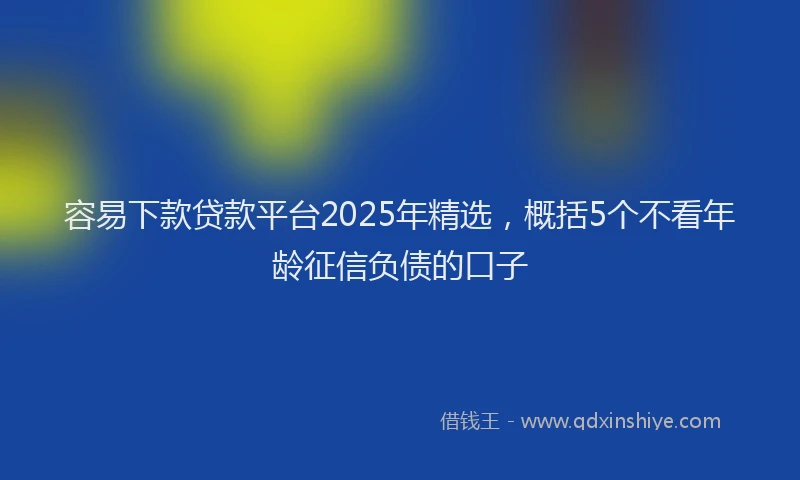 容易下款贷款平台2025年精选，概括5个不看年龄征信负债的口子