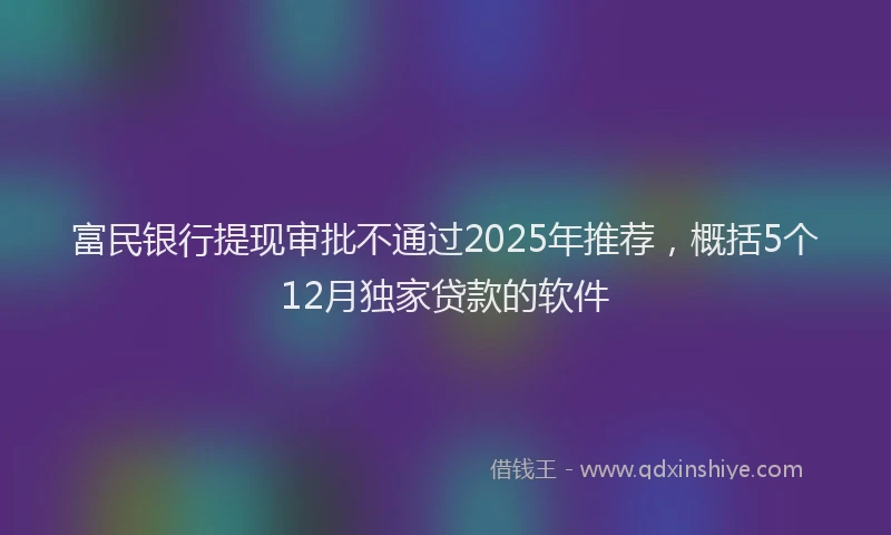 富民银行提现审批不通过2025年推荐，概括5个12月独家贷款的软件