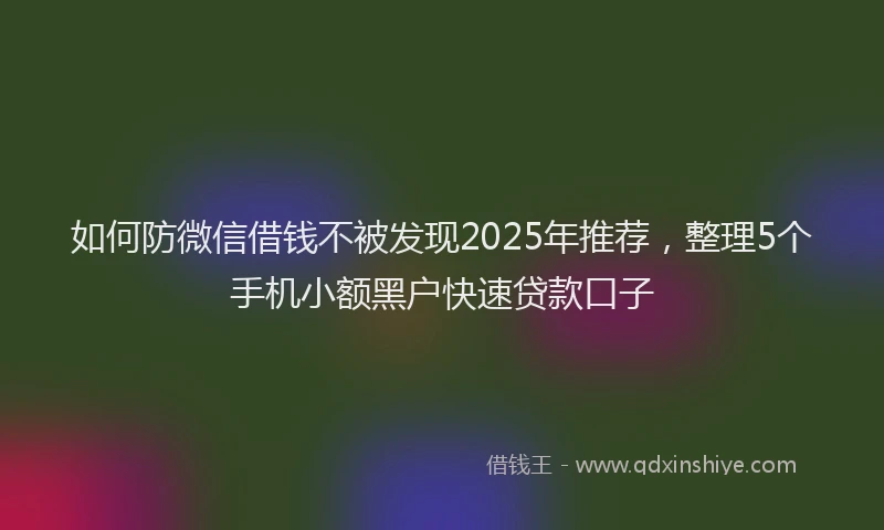 如何防微信借钱不被发现2025年推荐，整理5个手机小额黑户快速贷款口子