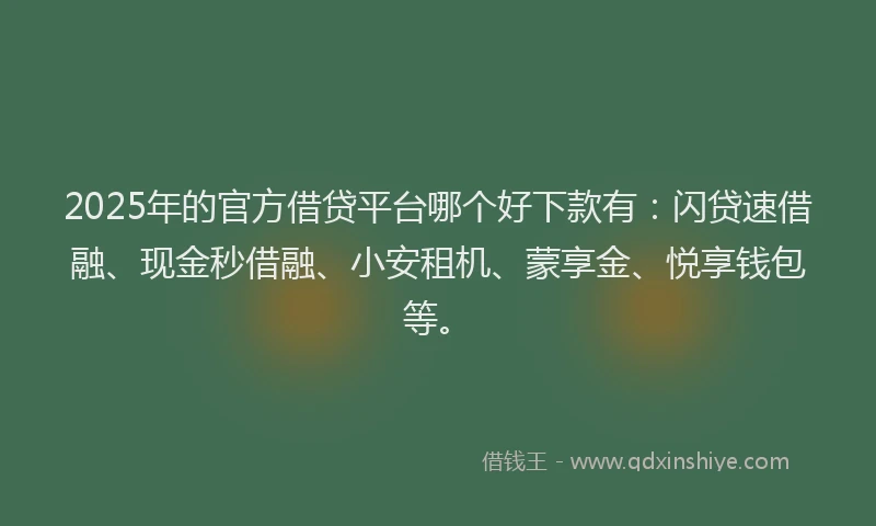 2025年的官方借贷平台哪个好下款有：闪贷速借融、现金秒借融、小安租机、蒙享金、悦享钱包等。