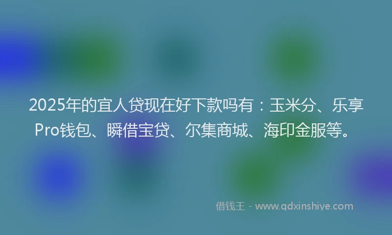 2025年的宜人贷现在好下款吗有：玉米分、乐享Pro钱包、瞬借宝贷、尔集商城、海印金服等。