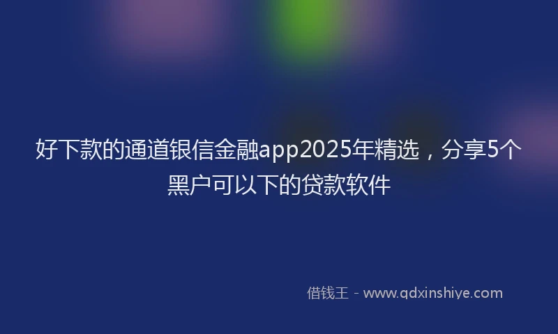 好下款的通道银信金融app2025年精选，分享5个黑户可以下的贷款软件